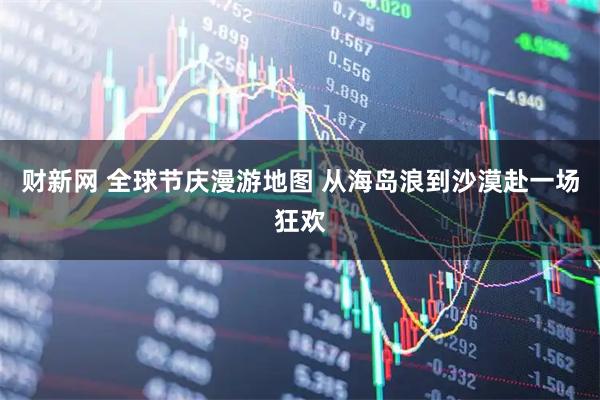 财新网 全球节庆漫游地图 从海岛浪到沙漠赴一场狂欢