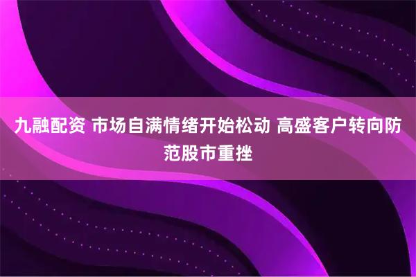 九融配资 市场自满情绪开始松动 高盛客户转向防范股市重挫