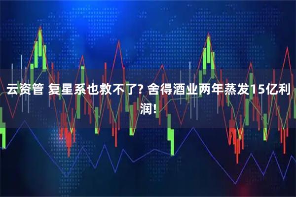 云资管 复星系也救不了? 舍得酒业两年蒸发15亿利润!