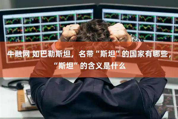 牛融网 如巴勒斯坦，名带“斯坦”的国家有哪些，“斯坦”的含义是什么