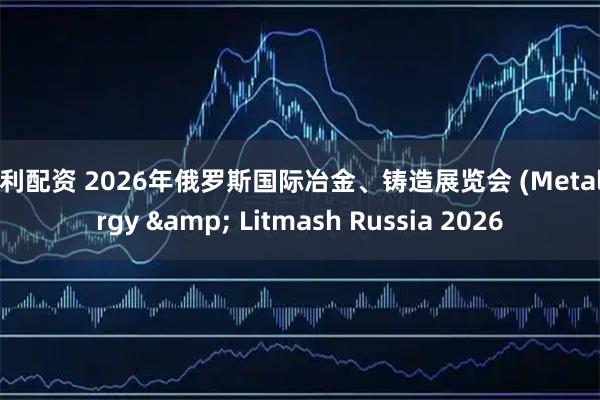 保利配资 2026年俄罗斯国际冶金、铸造展览会 (Metallurgy & Litmash Russia 2026