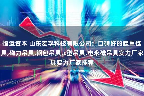恒运资本 山东宏孚科技有限公司：口碑好的起重链条吊具,磁力吊具,钢包吊具,c型吊具,电永磁吊具实力厂家推荐