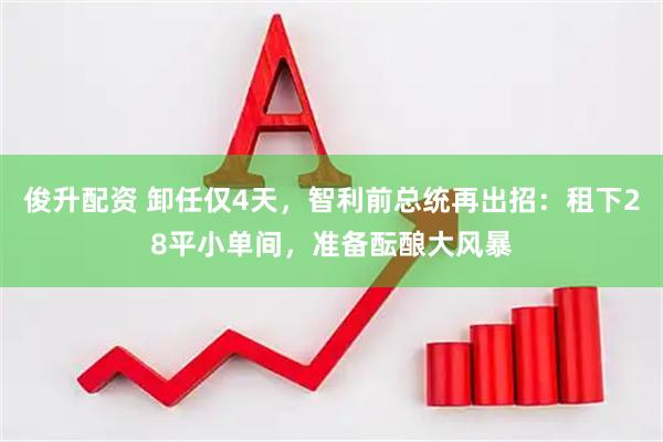 俊升配资 卸任仅4天，智利前总统再出招：租下28平小单间，准备酝酿大风暴