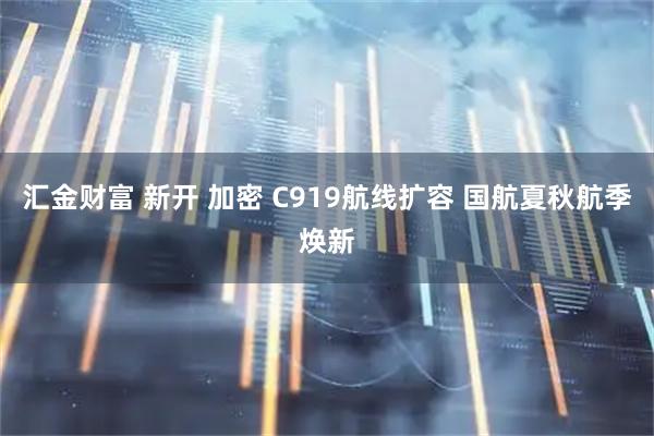 汇金财富 新开 加密 C919航线扩容 国航夏秋航季焕新