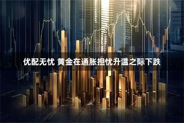 优配无忧 黄金在通胀担忧升温之际下跌