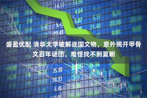 盛盈优配 清华大学破解战国文物，意外揭开甲骨文百年谜团，难怪找不到夏朝