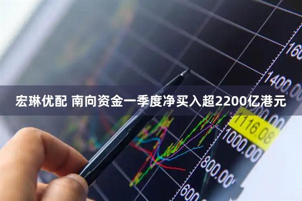 宏琳优配 南向资金一季度净买入超2200亿港元