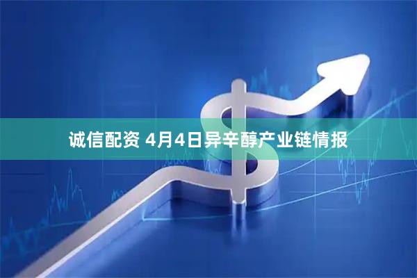 诚信配资 4月4日异辛醇产业链情报