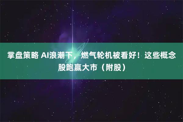 掌盘策略 AI浪潮下，燃气轮机被看好！这些概念股跑赢大市（附股）
