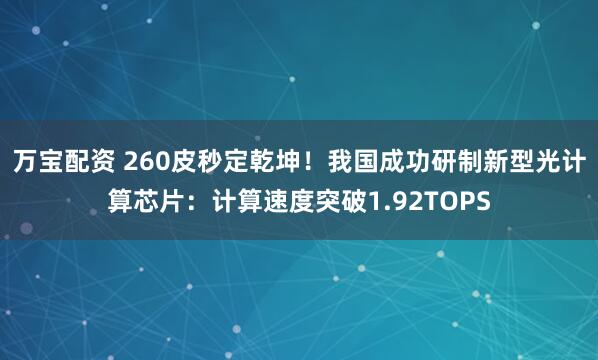 万宝配资 260皮秒定乾坤！我国成功研制新型光计算芯片：计算速度突破1.92TOPS