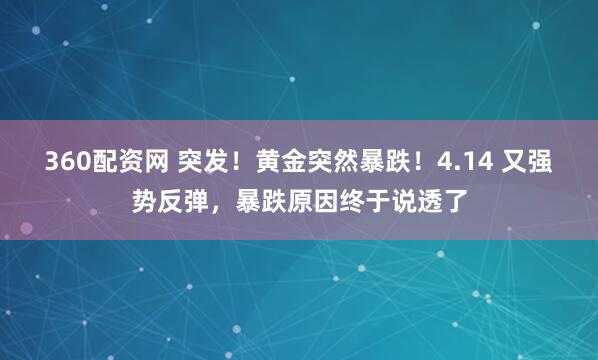 360配资网 突发！黄金突然暴跌！4.14 又强势反弹，暴跌原因终于说透了