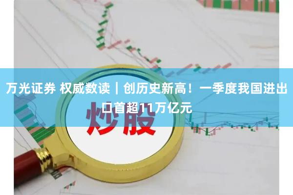 万光证券 权威数读｜创历史新高！一季度我国进出口首超11万亿元
