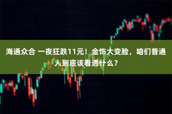 海通众合 一夜狂跌11元！金饰大变脸，咱们普通人到底该看透什么？