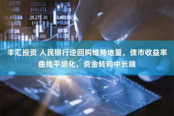 丰汇投资 人民银行逆回购维持地量，债市收益率曲线平坦化，资金转向中长端