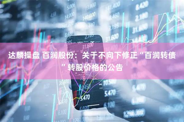 达麟操盘 百润股份：关于不向下修正“百润转债”转股价格的公告
