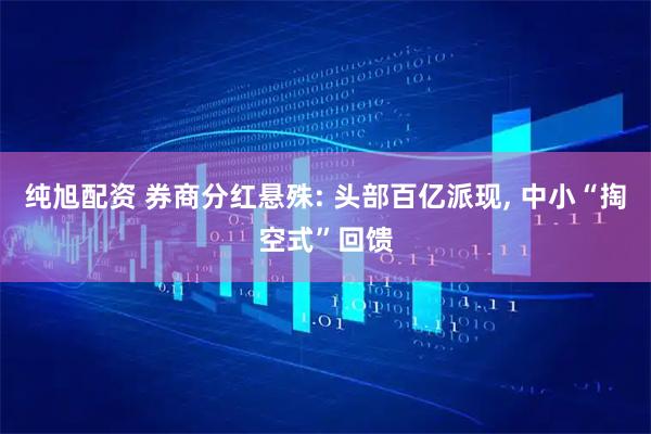 纯旭配资 券商分红悬殊: 头部百亿派现, 中小“掏空式”回馈