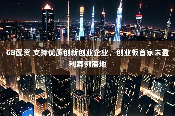 68配资 支持优质创新创业企业，创业板首家未盈利案例落地
