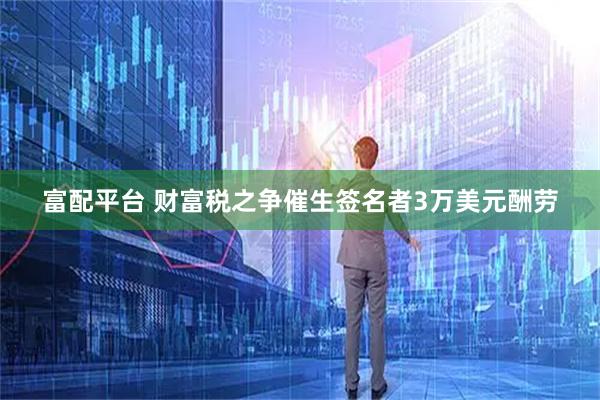 富配平台 财富税之争催生签名者3万美元酬劳