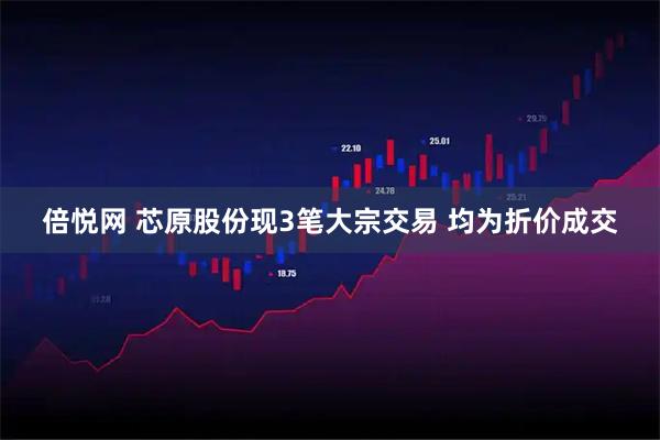 倍悦网 芯原股份现3笔大宗交易 均为折价成交