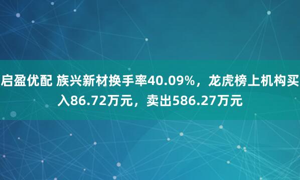 启盈优配 族兴新材换手率40.09%，龙虎榜上机构买入86.72万元，卖出586.27万元