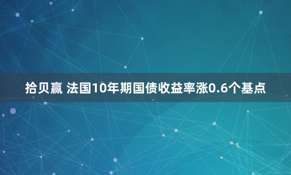 拾贝赢 法国10年期国债收益率涨0.6个基点