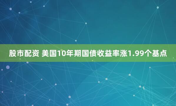 股市配资 美国10年期国债收益率涨1.99个基点