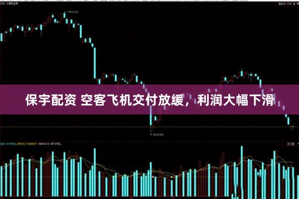 保宇配资 空客飞机交付放缓，利润大幅下滑