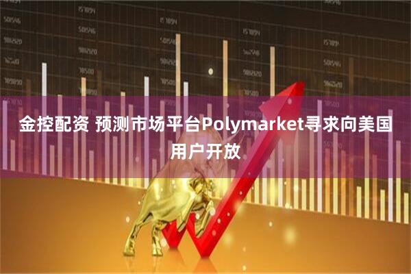 金控配资 预测市场平台Polymarket寻求向美国用户开放