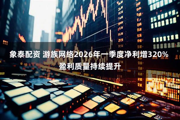 象泰配资 游族网络2026年一季度净利增320% 盈利质量持续提升