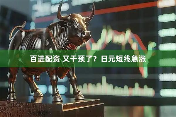 百进配资 又干预了？日元短线急涨