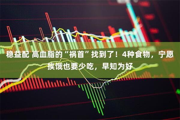 稳益配 高血脂的“祸首”找到了！4种食物，宁愿挨饿也要少吃，早知为好