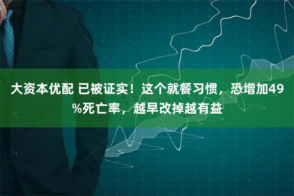 大资本优配 已被证实！这个就餐习惯，恐增加49%死亡率，越早改掉越有益