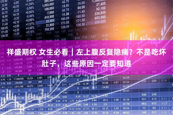 祥盛期权 女生必看｜左上腹反复隐痛？不是吃坏肚子，这些原因一定要知道