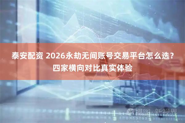 泰安配资 2026永劫无间账号交易平台怎么选？四家横向对比真实体验