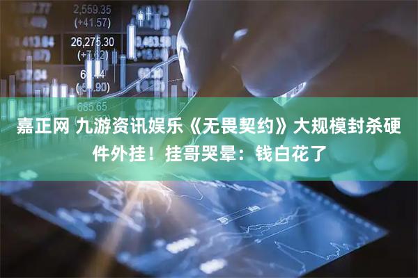嘉正网 九游资讯娱乐《无畏契约》大规模封杀硬件外挂！挂哥哭晕：钱白花了