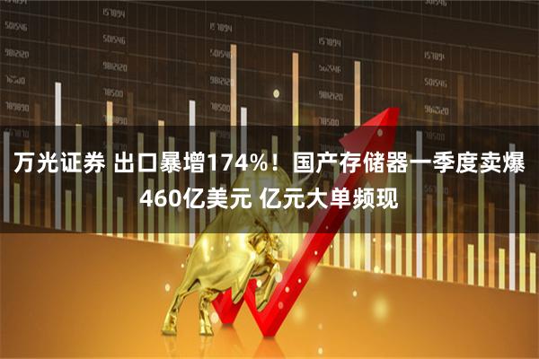 万光证券 出口暴增174%！国产存储器一季度卖爆460亿美元 亿元大单频现