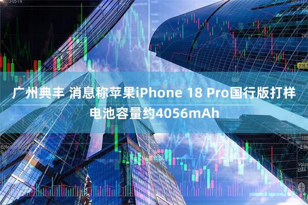 广州典丰 消息称苹果iPhone 18 Pro国行版打样电池容量约4056mAh