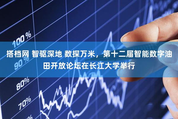 搭档网 智驱深地 数探万米，第十二届智能数字油田开放论坛在长江大学举行