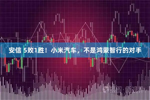 安信 5败1胜！小米汽车，不是鸿蒙智行的对手
