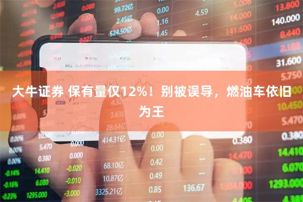 大牛证券 保有量仅12%！别被误导，燃油车依旧为王
