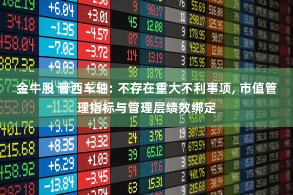 金牛股 晋西车轴: 不存在重大不利事项, 市值管理指标与管理层绩效绑定