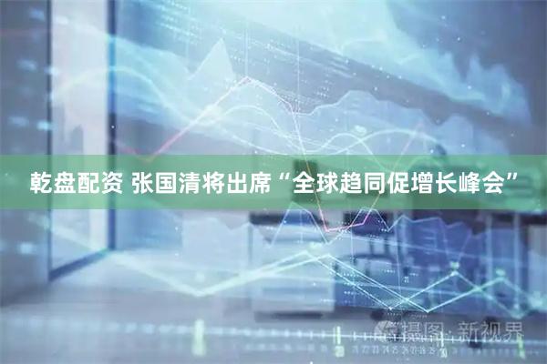 乾盘配资 张国清将出席“全球趋同促增长峰会”