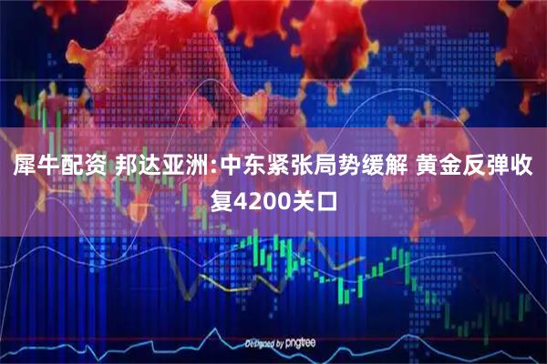 犀牛配资 邦达亚洲:中东紧张局势缓解 黄金反弹收复4200关口