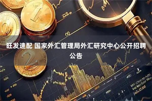 旺发速配 国家外汇管理局外汇研究中心公开招聘公告