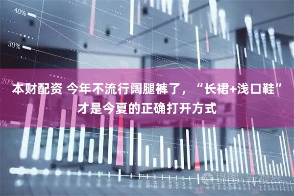 本财配资 今年不流行阔腿裤了，“长裙+浅口鞋”才是今夏的正确打开方式