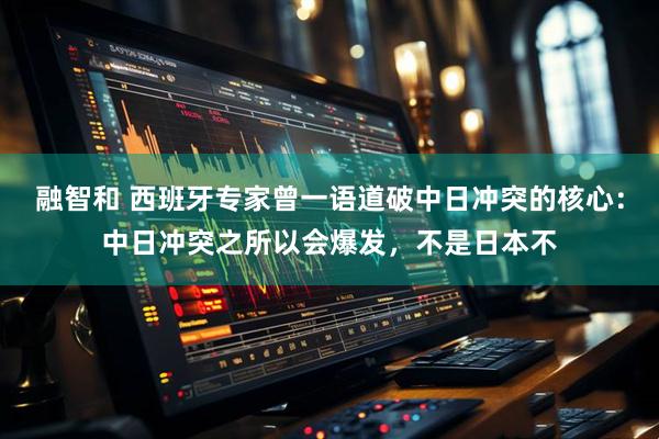 融智和 西班牙专家曾一语道破中日冲突的核心：中日冲突之所以会爆发，不是日本不