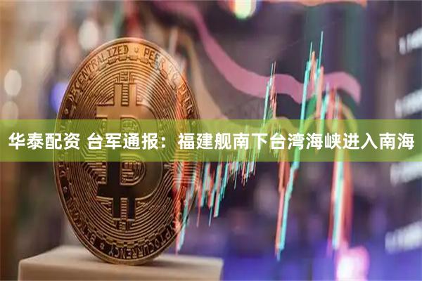 华泰配资 台军通报：福建舰南下台湾海峡进入南海