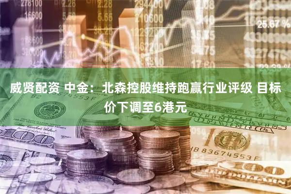 威贤配资 中金：北森控股维持跑赢行业评级 目标价下调至6港元