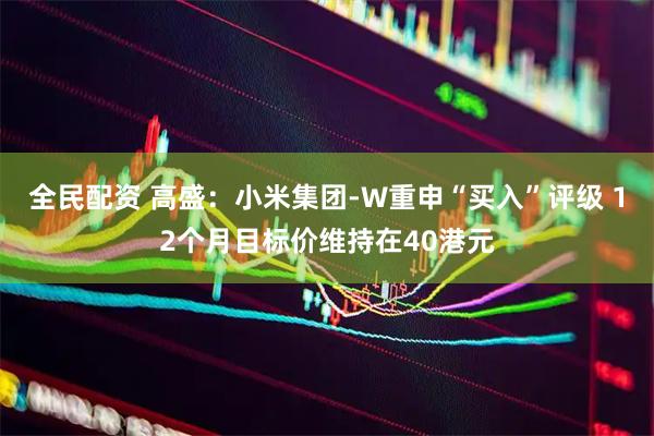 全民配资 高盛：小米集团-W重申“买入”评级 12个月目标价维持在40港元