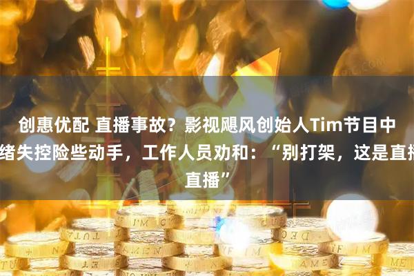 创惠优配 直播事故？影视飓风创始人Tim节目中情绪失控险些动手，工作人员劝和：“别打架，这是直播”